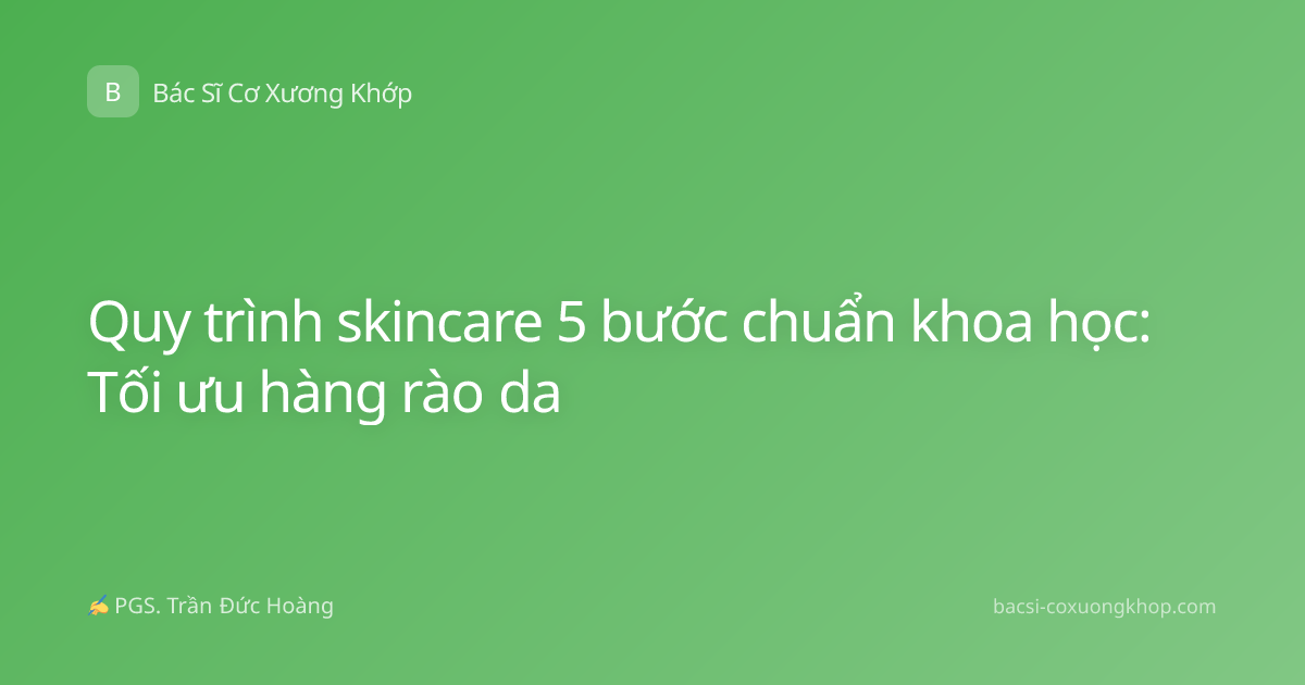 Quy trình skincare 5 bước chuẩn khoa học: Tối ưu hàng rào da