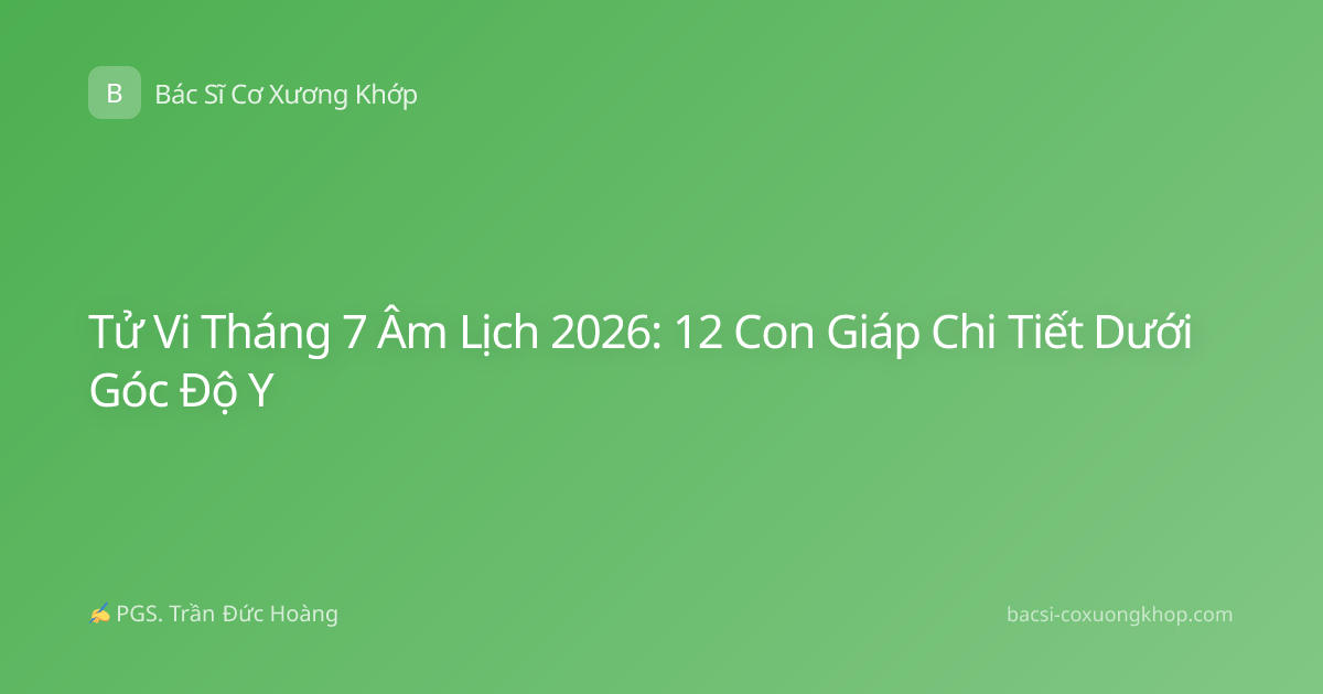 Tử Vi Tháng 7 Âm Lịch 2026: 12 Con Giáp Chi Tiết Dưới Góc Độ Y